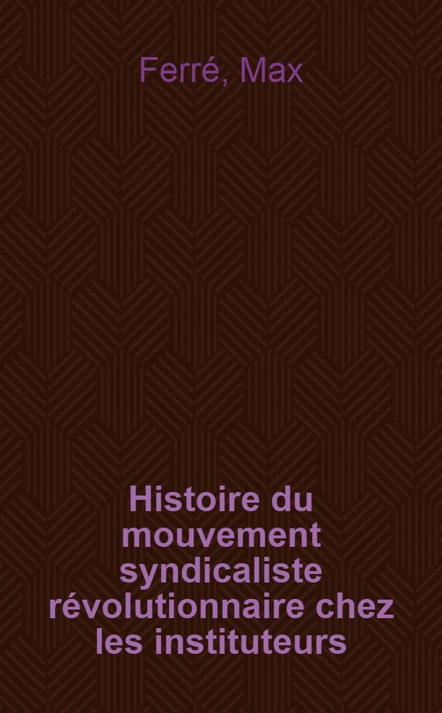 Histoire du mouvement syndicaliste révolutionnaire chez les instituteurs : (Des origines à 1922)