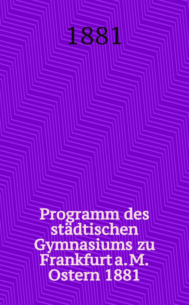 Programm des st&auml;dtischen Gymnasiums zu Frankfurt a. M. Ostern 1881