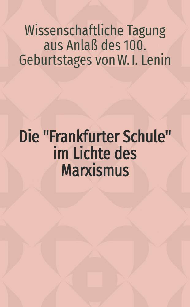 Die "Frankfurter Schule" im Lichte des Marxismus : Zur Kritik de Philosophie und Soziologie von Horkheimer, Adorno, Marcuse, Habermas : Materialien einer Wiss. Tagung aus Anla&szlig; des 100. Geburtstages von W. I. Lenin, veranstaltet vom Inst. f&uuml;r marxistische Studien und Forschungen (IMSF) am 21. und 22. Febr. 1970 im Frankfurt am Main