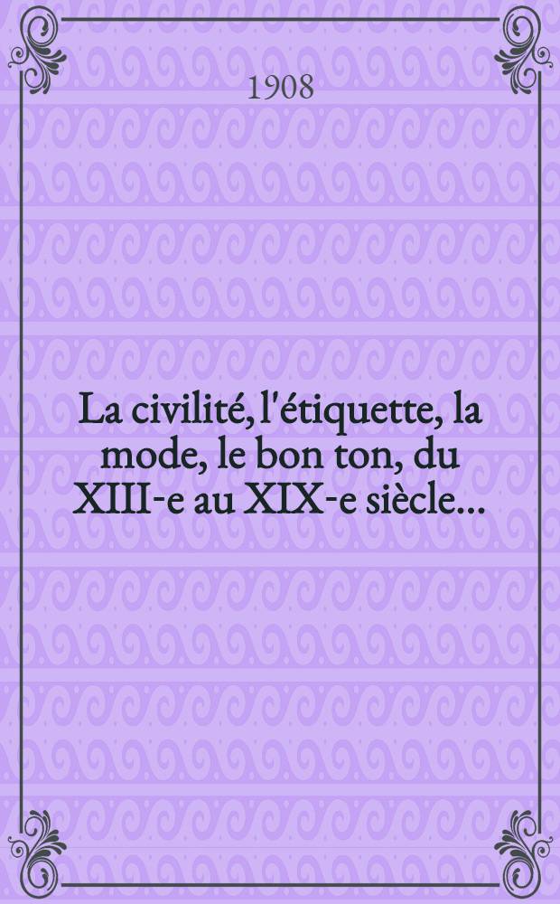 La civilité, l'étiquette, la mode, le bon ton, du XIII-e au XIX-e siècle ...