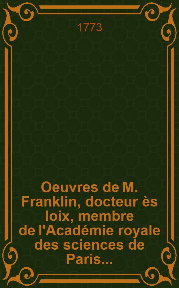 Oeuvres de M. Franklin, docteur &egrave;s loix, membre de l'Acad&eacute;mie royale des sciences de Paris ...
