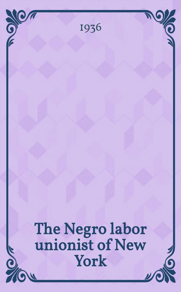 The Negro labor unionist of New York : Problems and conditions among negroes in the labor unions in Manhattan with special reference to the N. R. A. and post-N. R. A. situations