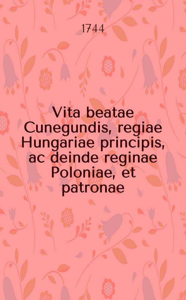 Vita beatae Cunegundis, regiae Hungariae principis, ac deinde reginae Poloniae, et patronae