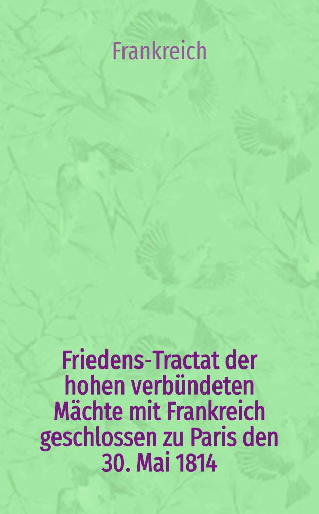 Friedens-Tractat der hohen verbündeten Mächte mit Frankreich geschlossen zu Paris den 30. Mai 1814
