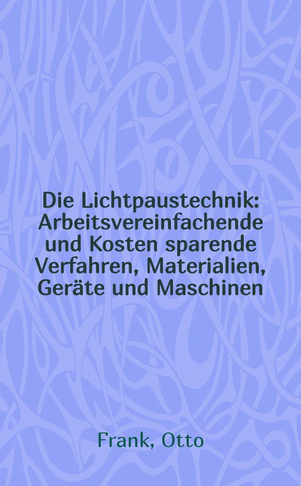 Die Lichtpaustechnik : Arbeitsvereinfachende und Kosten sparende Verfahren, Materialien, Ger&auml;te und Maschinen