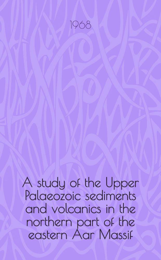 A study of the Upper Palaeozoic sediments and volcanics in the northern part of the eastern Aar Massif : Diss. submitted to the Swiss federal inst. of technology Zürich ..