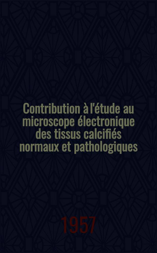 Contribution à l'étude au microscope électronique des tissus calcifiés normaux et pathologiques : Thèse présentée pour le doctorat en méd