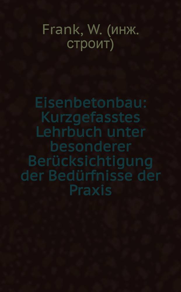 Eisenbetonbau : Kurzgefasstes Lehrbuch unter besonderer Berücksichtigung der Bedürfnisse der Praxis
