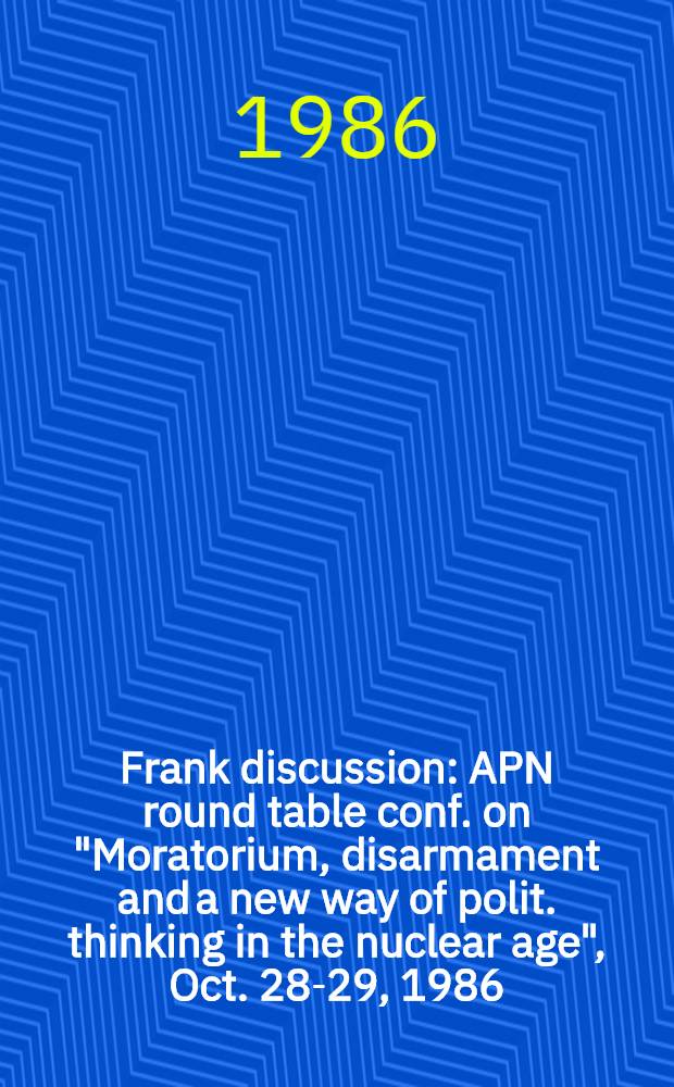 Frank discussion : APN round table conf. on "Moratorium, disarmament and a new way of polit. thinking in the nuclear age", Oct. 28-29, 1986