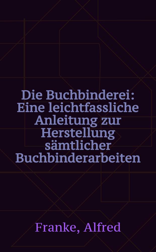 Die Buchbinderei : Eine leichtfassliche Anleitung zur Herstellung sämtlicher Buchbinderarbeiten