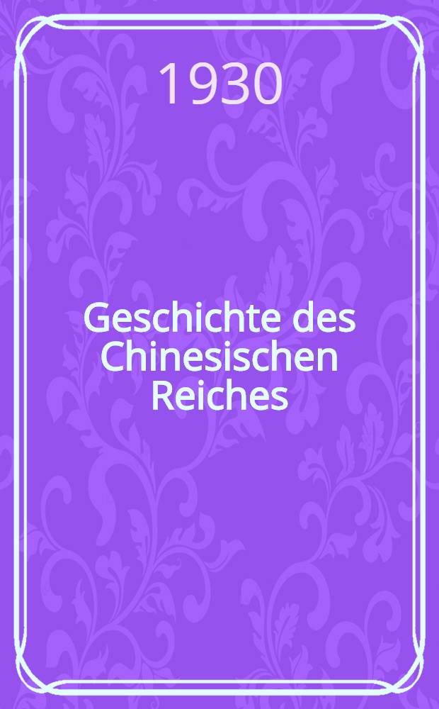 Geschichte des Chinesischen Reiches : Eine Darstellung seiner Entstehung, seines Wesens und seiner Entwicklung bis zur neuesten Zeit