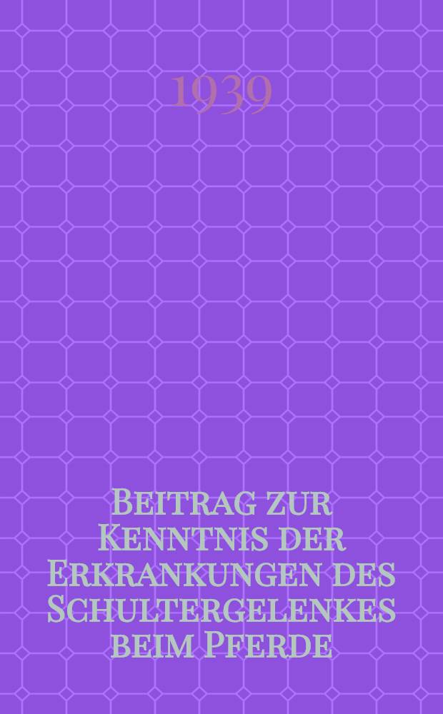 Beitrag zur Kenntnis der Erkrankungen des Schultergelenkes beim Pferde : Inaug.-Diss. zur Erlangung der Doktorwürde der ... Univ. Leipzig