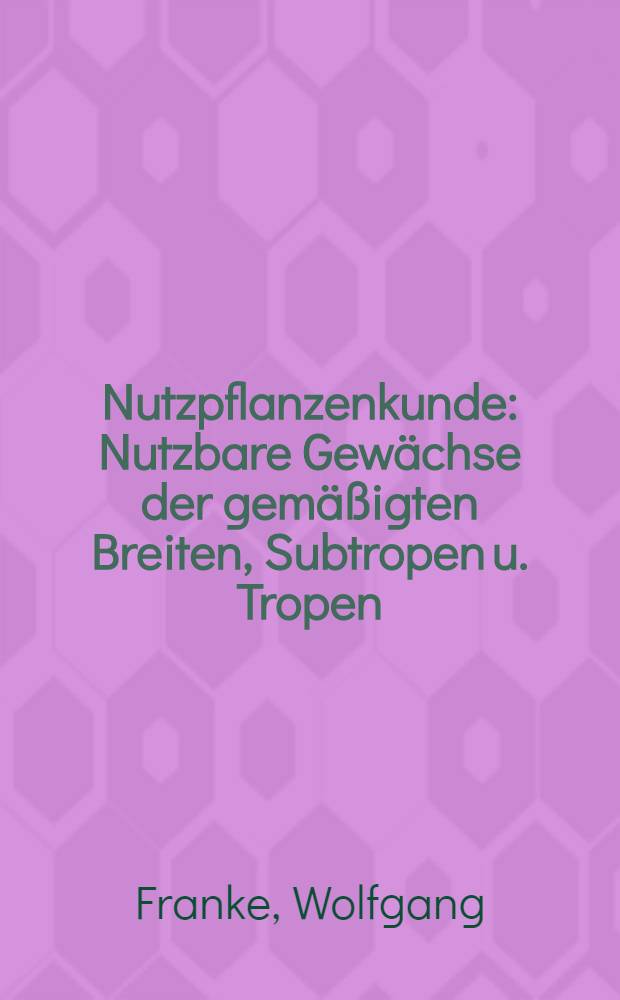 Nutzpflanzenkunde : Nutzbare Gewächse der gemäßigten Breiten, Subtropen u. Tropen