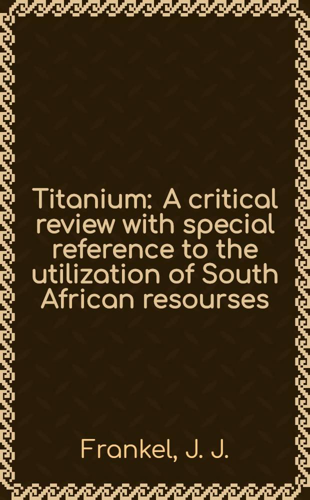 Titanium : A critical review with special reference to the utilization of South African resourses
