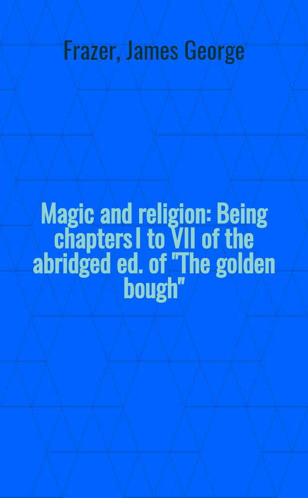 Magic and religion : Being chapters I to VII of the abridged ed. of "The golden bough"
