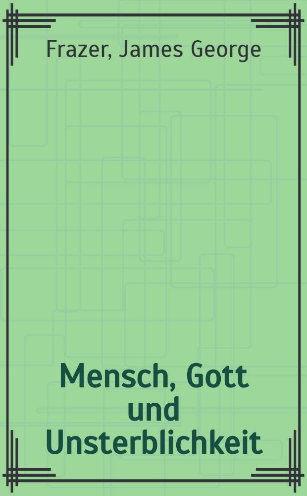 Mensch, Gott und Unsterblichkeit : Gedanken über den menschlichen Fortschritt von James Georges Frazer