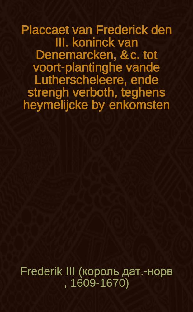 Placcaet van Frederick den III. koninck van Denemarcken, & c. tot voort-plantinghe vande Lutherscheleere, ende strengh verboth, teghens heymelijcke by-enkomsten, ende vergaderingen tot oeffeninghen van alle andere religien, & c., gepubliceert tot Coppen-Hagen den 13. Decemb. 1655 : Uyt het Deens vertaelt : Beneffens de Propositie vande Joden tot Londen aen den heer Protector ghedaen, om eene vrye synagogue, & c. : Uyt het Engels vertaelt
