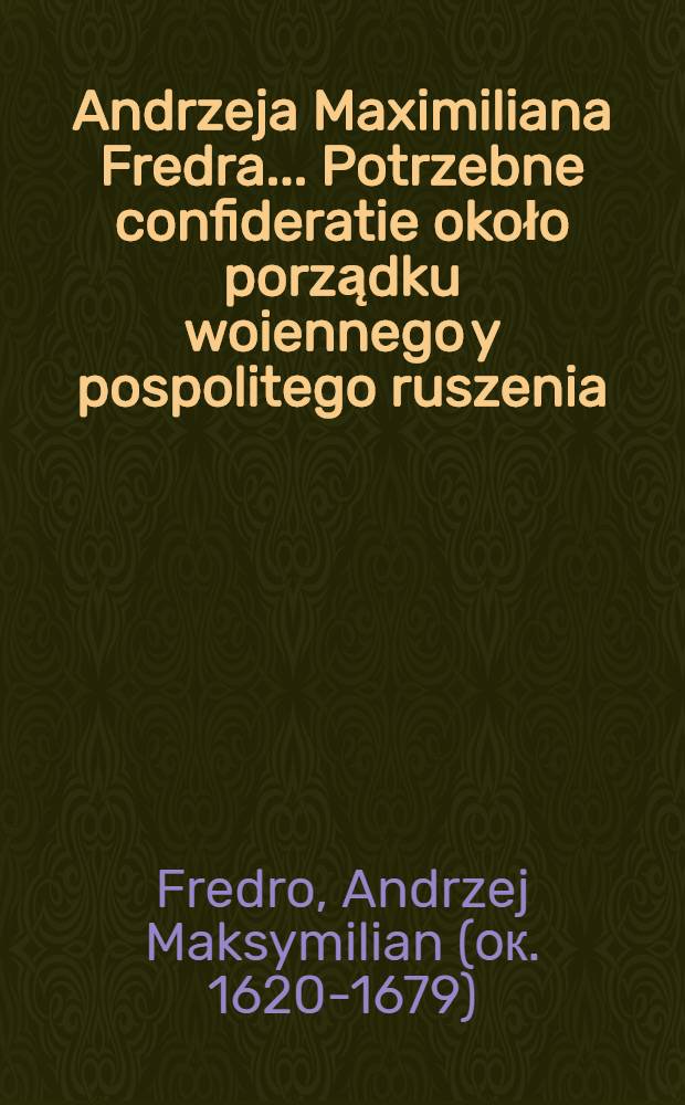 Andrzeja Maximiliana Fredra ... Potrzebne confideratie około porządku woiennego y pospolitego ruszenia