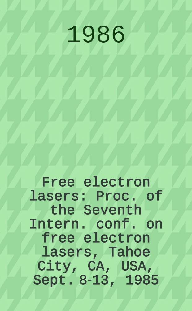 Free electron lasers : Proc. of the Seventh Intern. conf. on free electron lasers, Tahoe City, CA, USA, Sept. 8-13, 1985