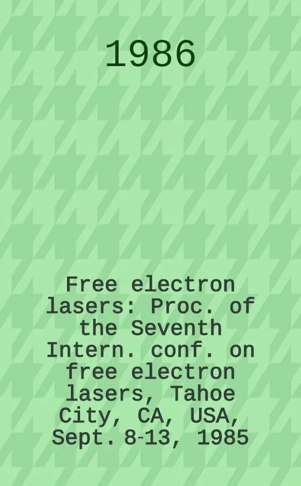 Free electron lasers : Proc. of the Seventh Intern. conf. on free electron lasers, Tahoe City, CA, USA, Sept. 8-13, 1985