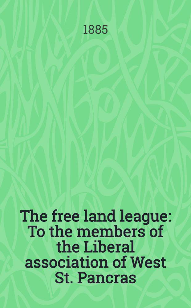 The free land league : To the members of the Liberal association of West St. Pancras