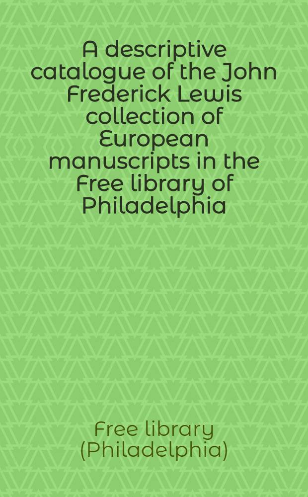 A descriptive catalogue of the John Frederick Lewis collection of European manuscripts in the Free library of Philadelphia