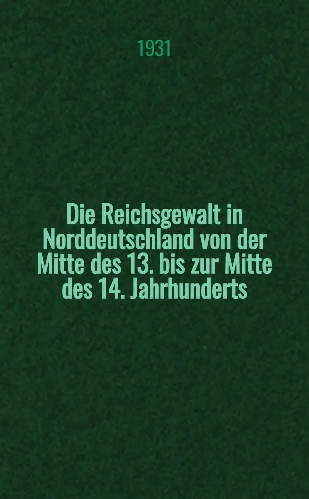 Die Reichsgewalt in Norddeutschland von der Mitte des 13. bis zur Mitte des 14. Jahrhunderts : Diss. ... der ... Universit&auml;t G&ouml;ttingen