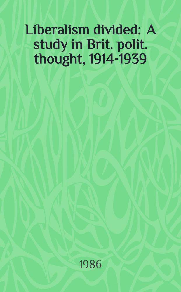 Liberalism divided : A study in Brit. polit. thought, 1914-1939