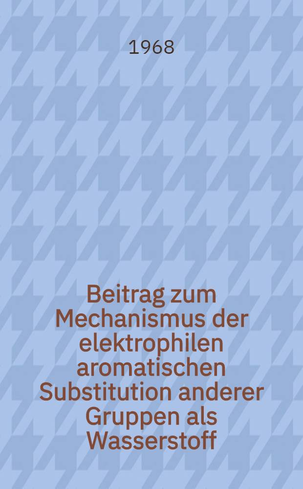 Beitrag zum Mechanismus der elektrophilen aromatischen Substitution anderer Gruppen als Wasserstoff : Abhandl. ... der Eidgenössischen techn. Hochschule Zürich