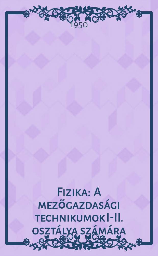 Fizika : A mezőgazdas&aacute;gi technikumok I-II. oszt&aacute;lya sz&aacute;m&aacute;ra : Szerkeszti a F&ouml;ldművel&eacute;s&uuml;gyi miniszt&eacute;rium szakoktat&aacute;si főoszt&aacute;lya