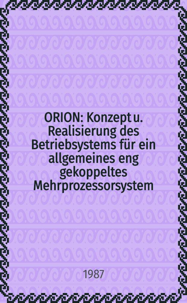 ORION : Konzept u. Realisierung des Betriebsystems für ein allgemeines eng gekoppeltes Mehrprozessorsystem : Abh