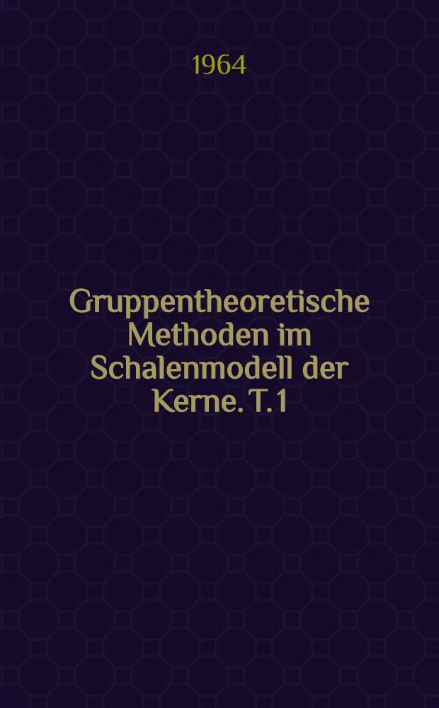 Gruppentheoretische Methoden im Schalenmodell der Kerne. T. 1 : Gruppentheoretische Grundlagen