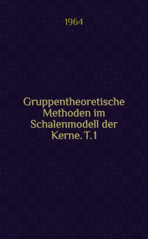 Gruppentheoretische Methoden im Schalenmodell der Kerne. T. 1 : Gruppentheoretische Grundlagen