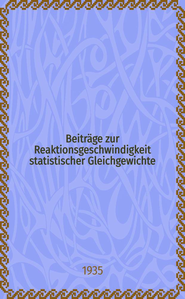 Beiträge zur Reaktionsgeschwindigkeit statistischer Gleichgewichte : Inaug.-Diss. ... der ... philosophischen Fakultät der ... Univ. Würzburg zur Erlangung der Doktorwürde