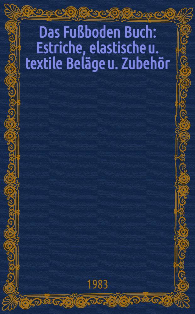 Das Fußboden Buch : Estriche, elastische u. textile Beläge u. Zubehör : Materialverhalten, Prüfung, Ausschreibung