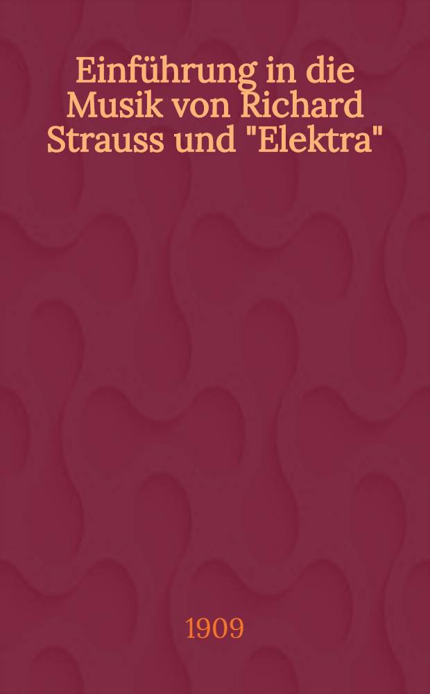 Einführung in die Musik von Richard Strauss und "Elektra" : Zum Verständnis des Meisters : Erläuterungen zum Wesen der modernen Musik, mit Notenbeispielen