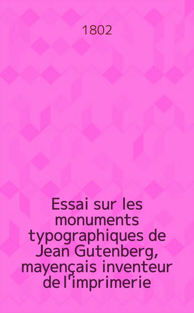 Essai sur les monuments typographiques de Jean Gutenberg, mayençais inventeur de l'imprimerie