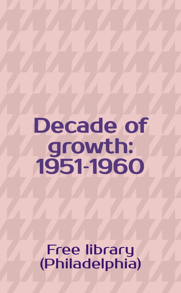 Decade of growth : 1951-1960 : ... a summary report of the Board of trustees to the citizens of Philadelphia on the operations of the Free library for the past ten years