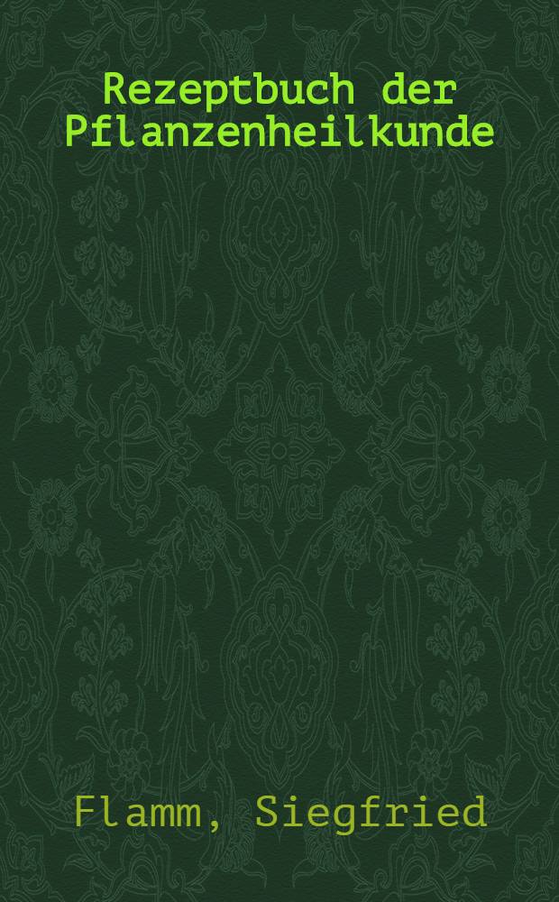 Rezeptbuch der Pflanzenheilkunde : Die Verwendung der Heilpflanzen und Kräutertees in der täglichen Praxis