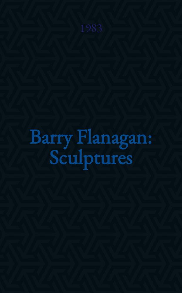Barry Flanagan : Sculptures : Catalogue de l'Expos., Musée nat. d'art mod., Centre Georges Pompidou, Galeries contemporaines, 16 mars - 9 mai 1983