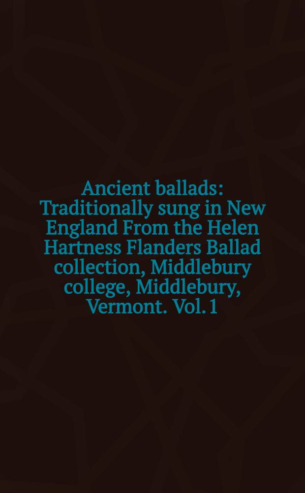 Ancient ballads : Traditionally sung in New England From the Helen Hartness Flanders Ballad collection, Middlebury college, Middlebury, Vermont. Vol. 1 : Ballads 1-51