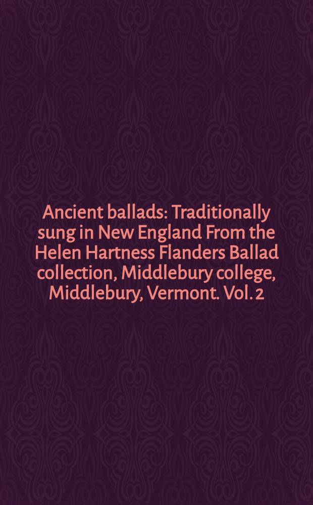 Ancient ballads : Traditionally sung in New England From the Helen Hartness Flanders Ballad collection, Middlebury college, Middlebury, Vermont. Vol. 2 : Ballads 53-93