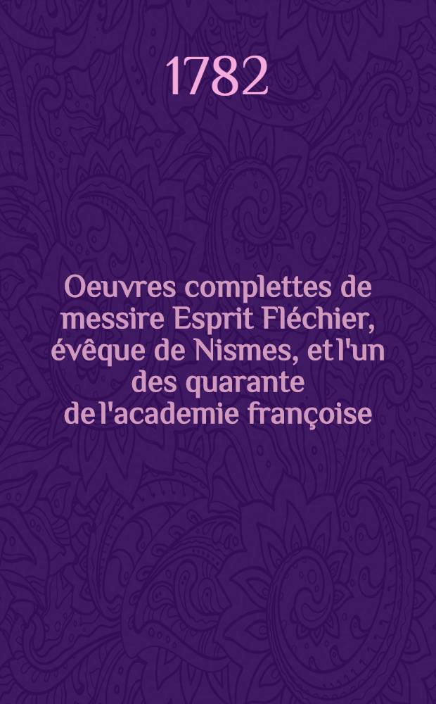 Oeuvres complettes de messire Esprit Fléchier, évêque de Nismes, et l'un des quarante de l'academie françoise : Revues sur les manuscrits de l'auteur augm. de plusieurs pièces qui n'ont jamais été imprimés & accompagnées de préfaces; d'observations & de notes sur tous les endroits qui ont paru en avoir besoin. T. 1, par 2