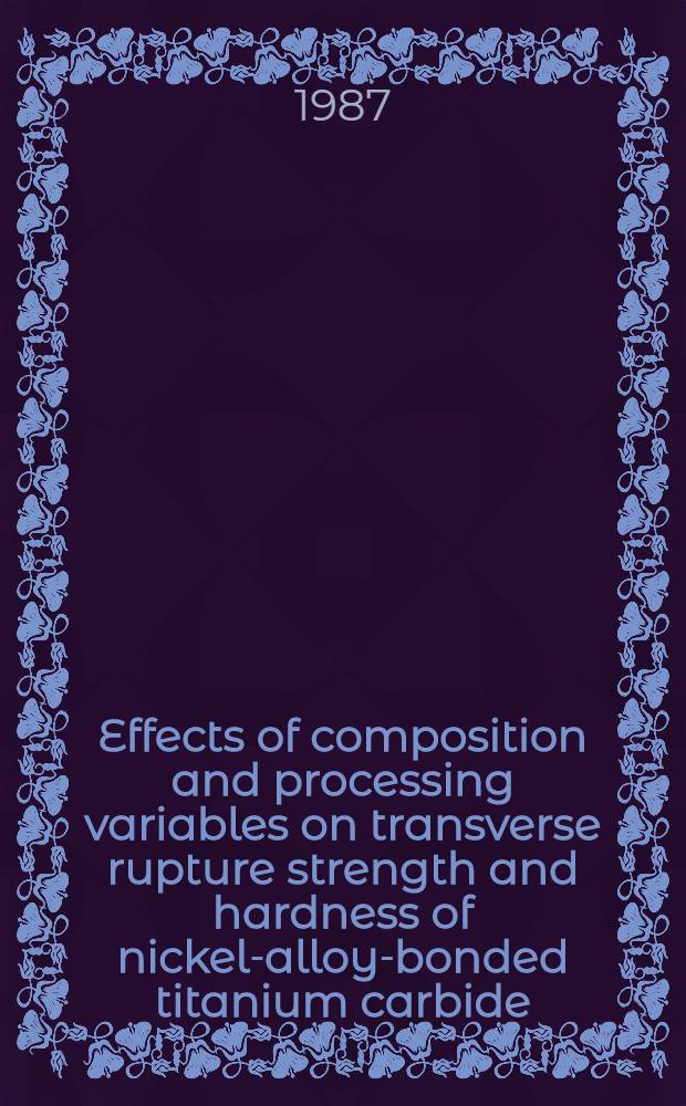 Effects of composition and processing variables on transverse rupture strength and hardness of nickel-alloy-bonded titanium carbide