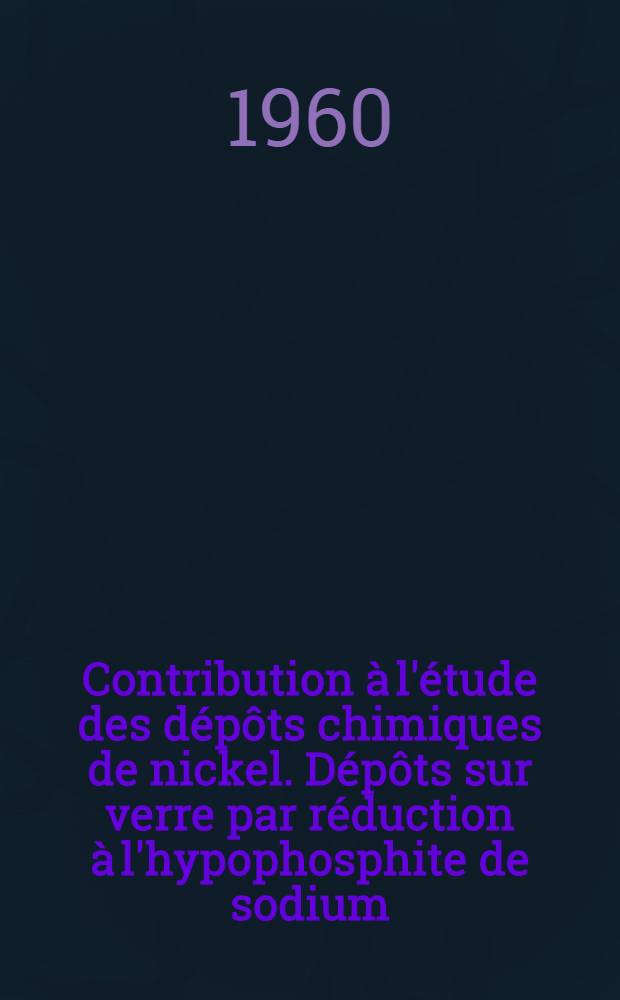 Contribution à l'étude des dépôts chimiques de nickel. Dépôts sur verre par réduction à l'hypophosphite de sodium: 1-re thèse; Proposition donnée par la Faculté: 2-e thèse: Thèses présentées à ... l'Univ. de Nancy .. / par Jean Fléchon ..