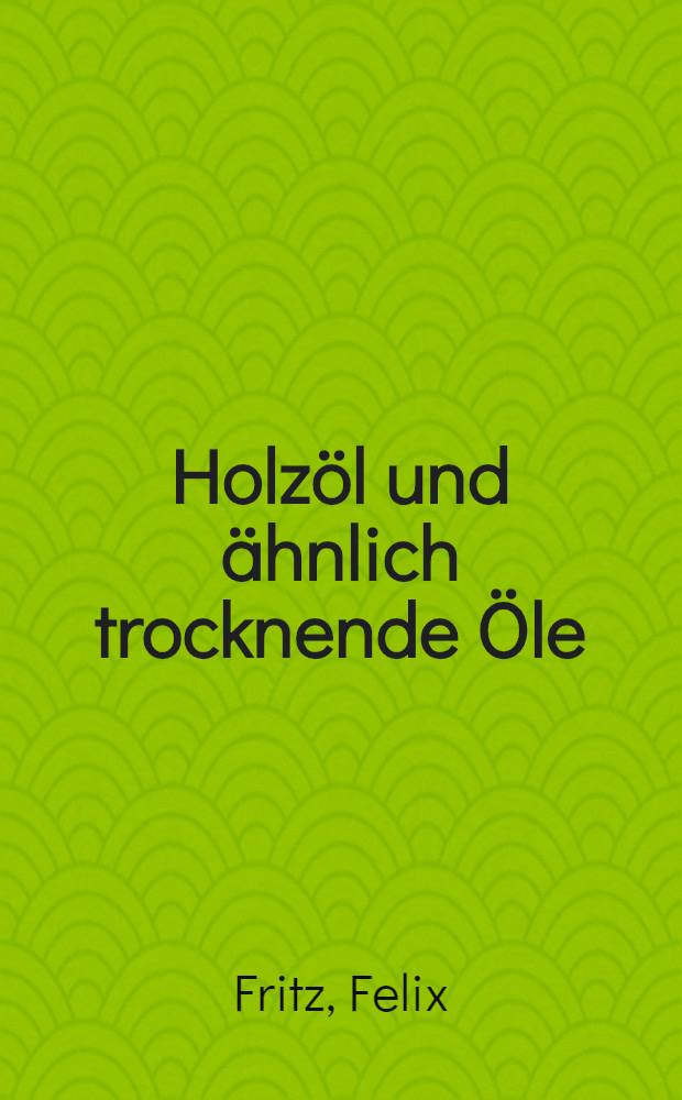 Holzöl und ähnlich trocknende Öle : Eine eingehende Darstellung seiner Eigenschaften und Verwendung