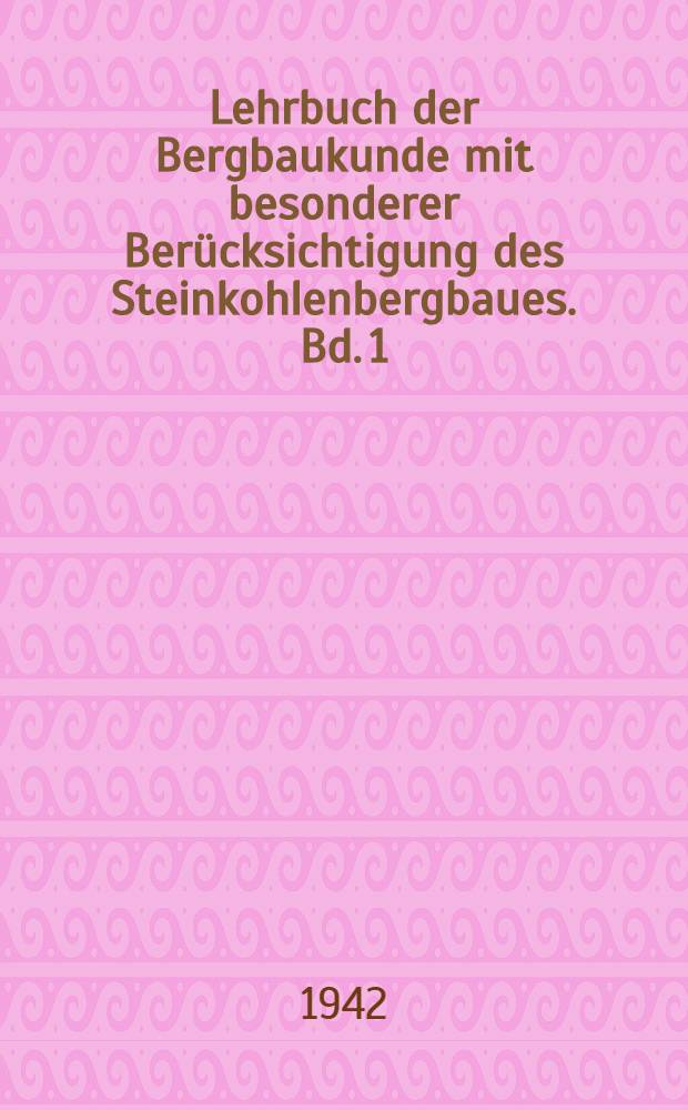 Lehrbuch der Bergbaukunde mit besonderer Berücksichtigung des Steinkohlenbergbaues. Bd. 1