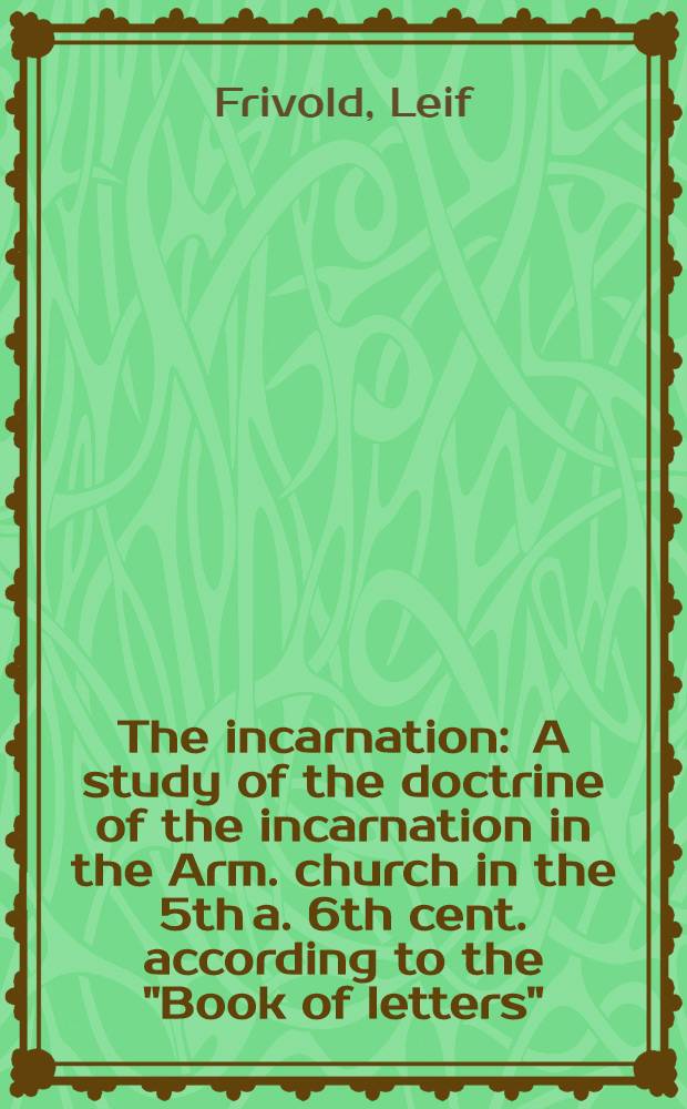 The incarnation : A study of the doctrine of the incarnation in the Arm. church in the 5th a. 6th cent. according to the "Book of letters"