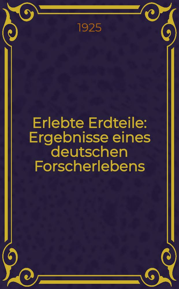Erlebte Erdteile : Ergebnisse eines deutschen Forscherlebens