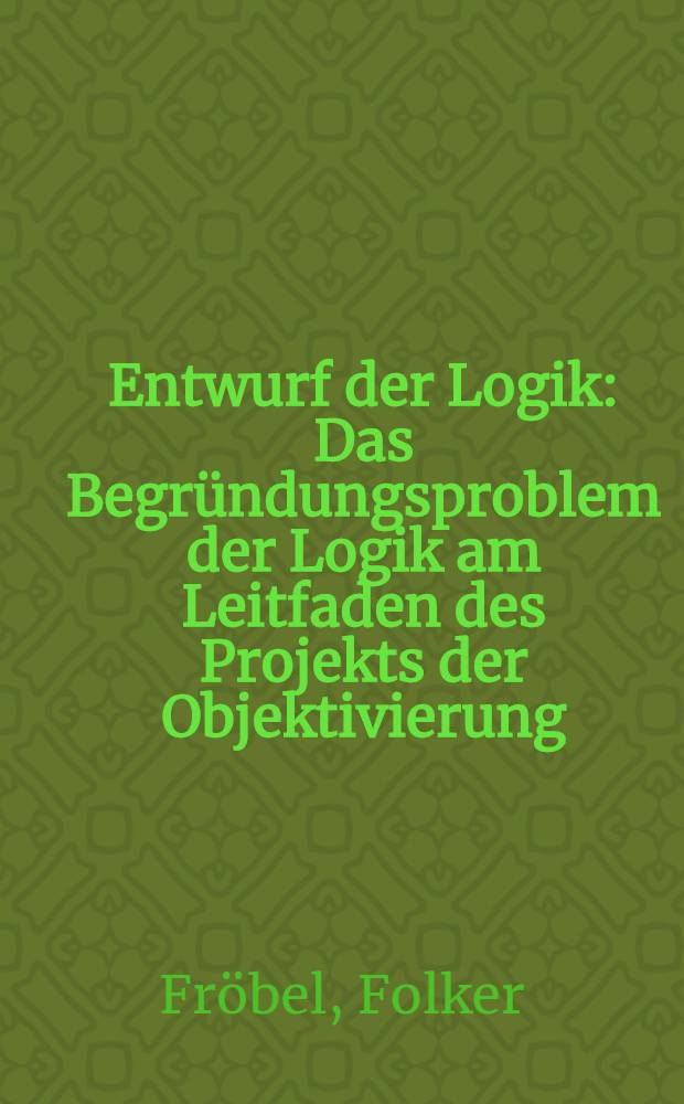Entwurf der Logik : Das Begründungsproblem der Logik am Leitfaden des Projekts der Objektivierung